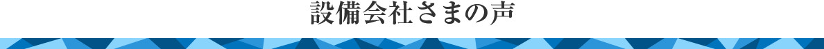 設備会社さまの声