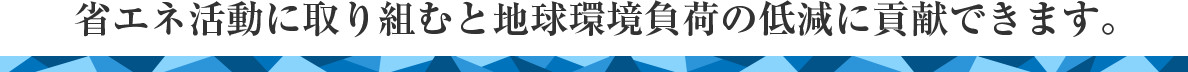 省エネ活動に取り組むと地球環境負荷の低減に貢献できます。