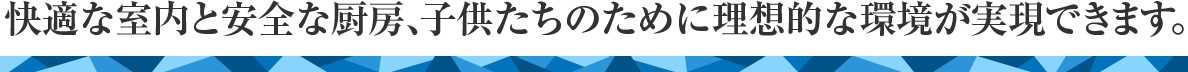 快適な室内と安全な厨房、子供たちのために理想的な環境が実現できます