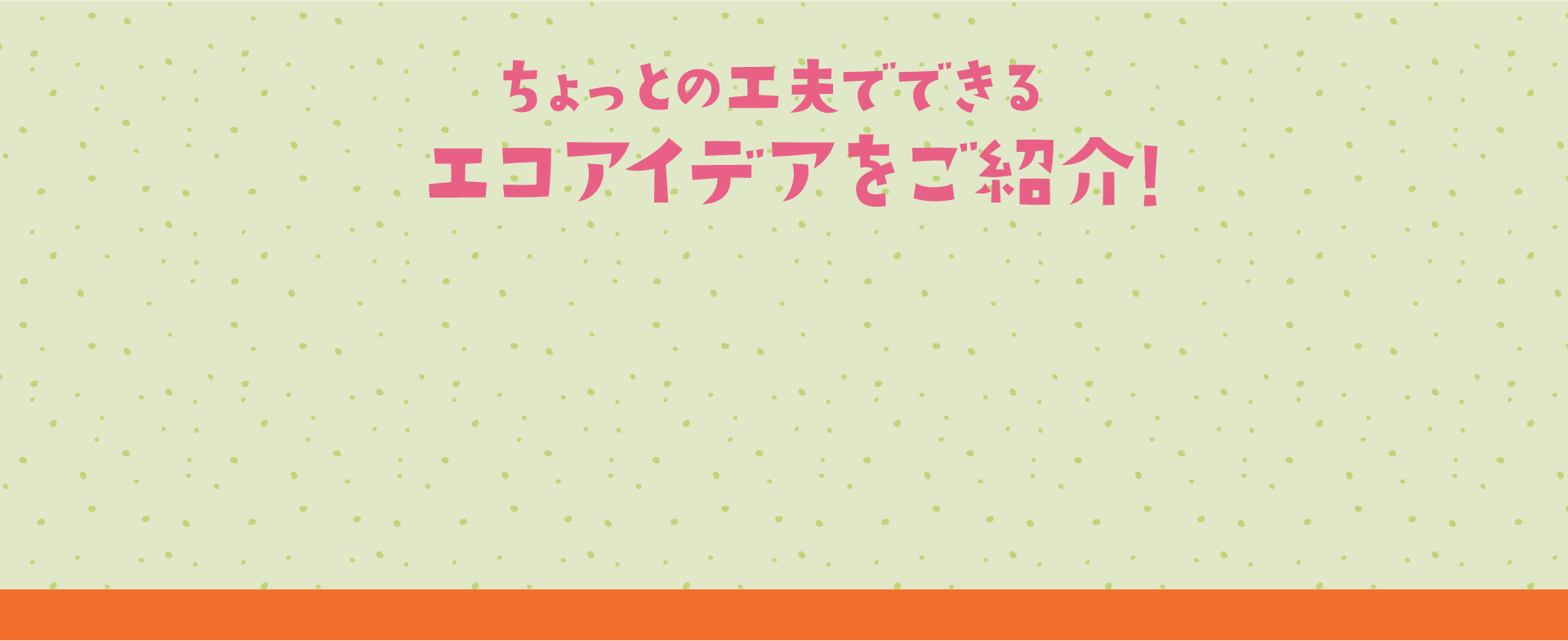 ちょっとの工夫でできる エコアイデアをご紹介!