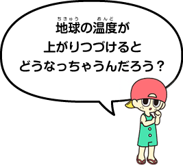 地球の温度が上がりつづけるとどうなっちゃうんだろう？