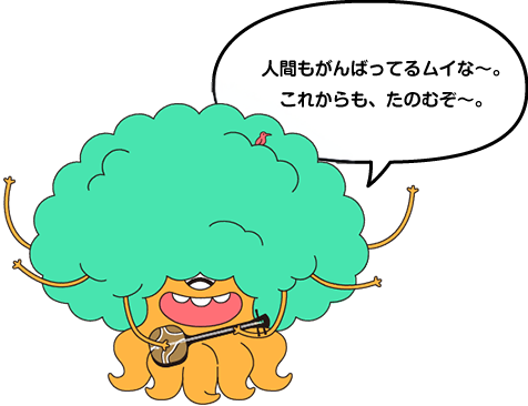 森の精霊『ムイ』 人間もがんばってるムイな〜。これからも頼むぞ〜。