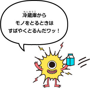 冷蔵庫からモノをとるときは素早くとるんだワッ!