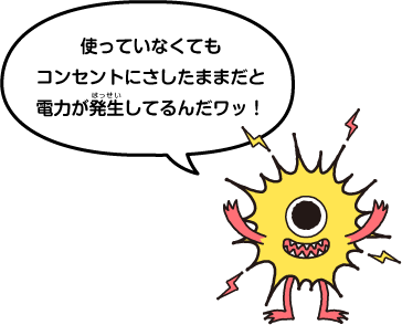 使っていなくてもコンセントにさしたままだと電力が発生してるんだワッ!