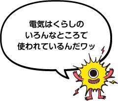 電気はくらしのいろんなところで使われているんだワッ