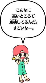 こんなに高いところで点検してるんだ。すごいなー。