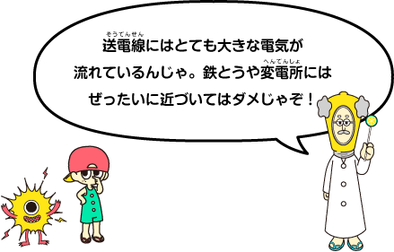 送電線にはとても大きな電気が流れているんじゃ。鉄とうや変電所には絶対に近づいてはダメじゃぞ！