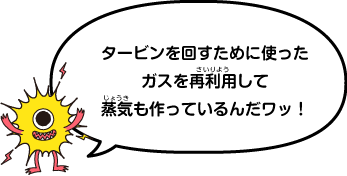 タービンを回すために使ったガスを再利用して蒸気も作っているんだワッ！
