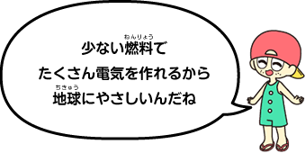 少ない燃料でたくさん電気を作れるから地球にやさしいんだね