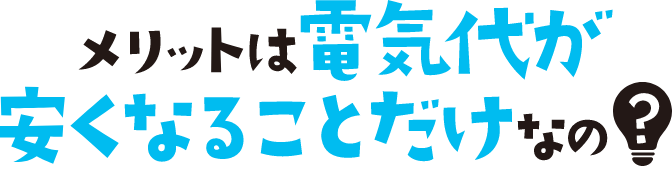 メリットは電気代が安くなることだけなの?