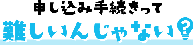 申し込み手続きって難しいんじゃない?