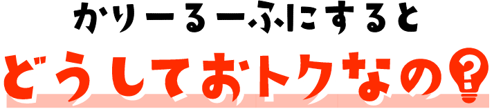 かりーるーふにするとどうしてお得なの?