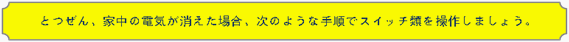 図　とつぜん、家中の電気が消えた場合、次のような手順でスイッチ類を操作しましょう。