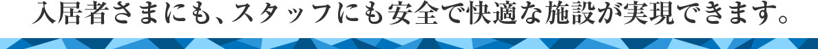 入居者さまにも、スタッフにも安全で快適な施設が実現できます