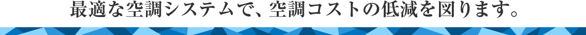 最適な空調システムで、空調コストの低減を図ります