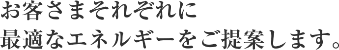 お客さまそれぞれに最適なエネルギーをご提案します。