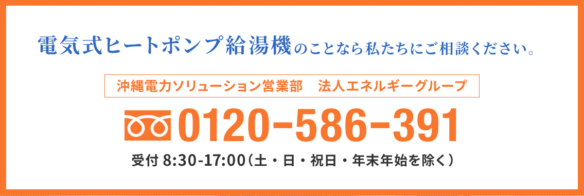 電気式給湯機のことなら私たちにご相談ください。 沖縄電力法人営業部 0120-586-391