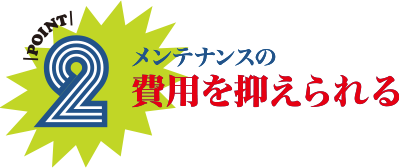 POINT2 メンテナンスの費用を抑えられる