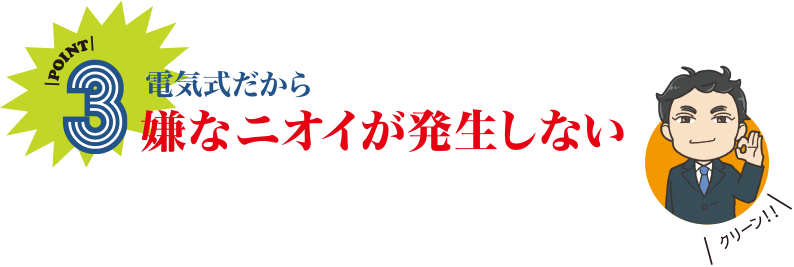 POINT3 電気式だから嫌なニオイが発生しない