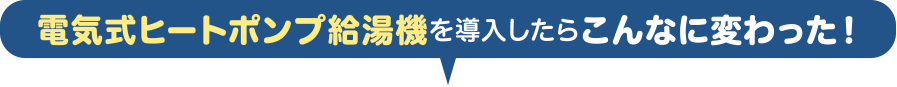 電気式ヒートポンプ給湯機を導入したらこんなに変わった！