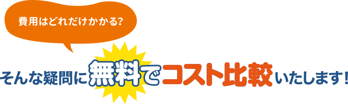 費用はどれだけかかる？そんな疑問に無料でコスト比較いたします!