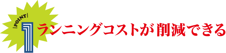 POINT1 ランニングコストが削減できる