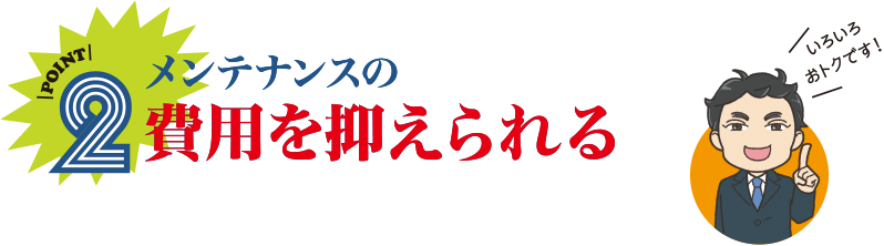 POINT2 メンテナンスの費用を抑えられる