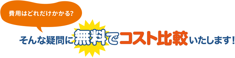 費用はどれだけかかる？そんな疑問に無料でコスト比較いたします!