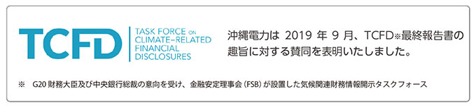TCFD／沖縄電力は2019年9月、TCFD最終報告書の趣旨に対する賛同を表明いたしました。※G20 財務大臣及び中央銀行総裁の意向を受け、金融安定理事会（FSB）が設置した気候関連財務情報開示タスクフォース